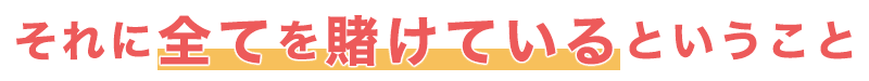 それに全てを賭けているということ