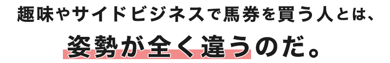 趣味やサイドビジネスで馬券を買う人とは、姿勢が全く違うのだ。